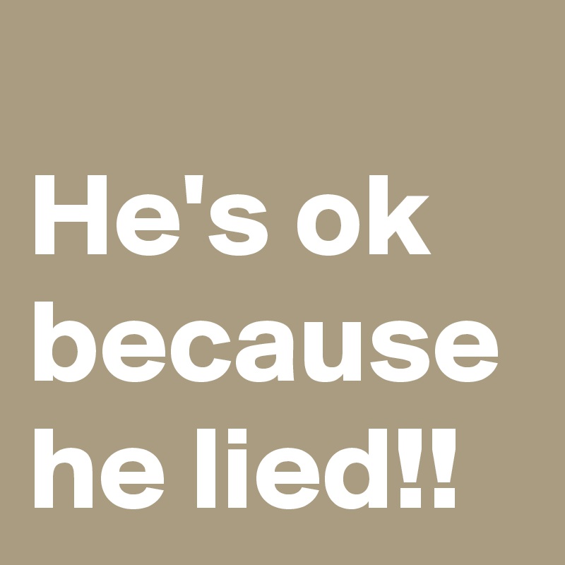 
He's ok because he lied!!