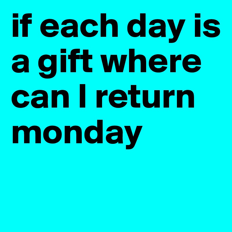 if each day is a gift where can I return monday
