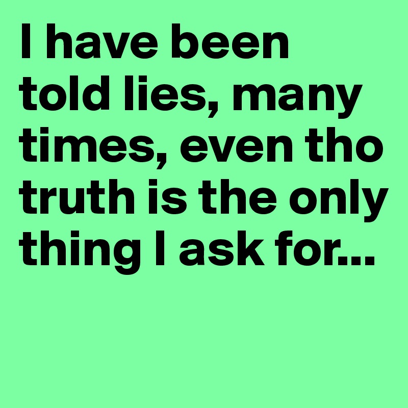 I have been told lies, many times, even tho truth is the only thing I ask for...

