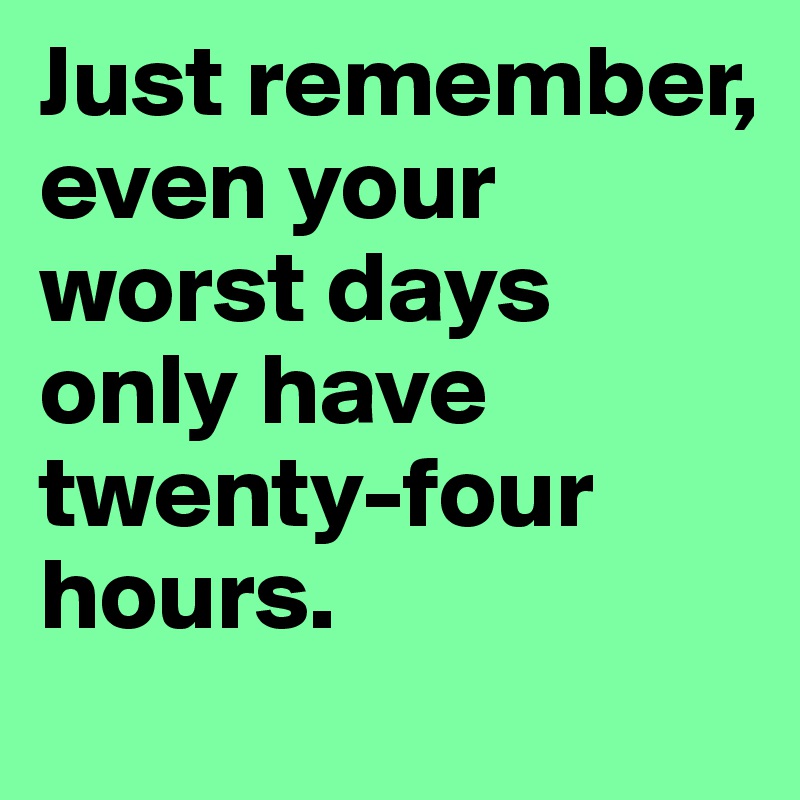 Just remember, even your worst days only have twenty-four hours.