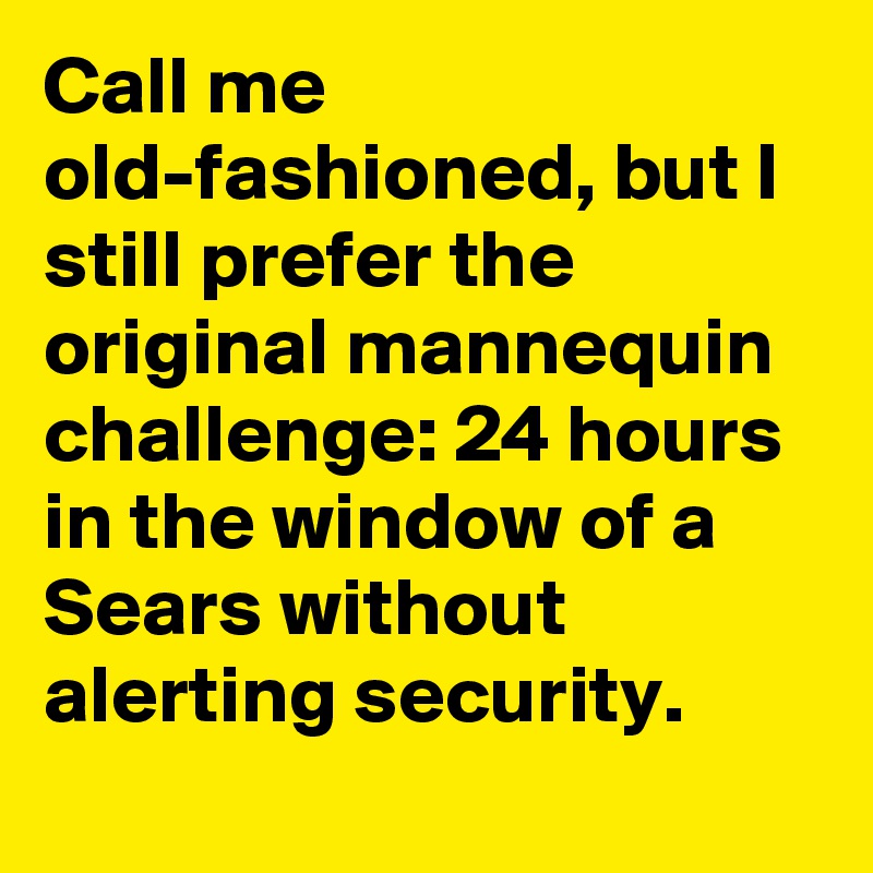 Call me old-fashioned, but I still prefer the original mannequin challenge: 24 hours in the window of a Sears without alerting security.