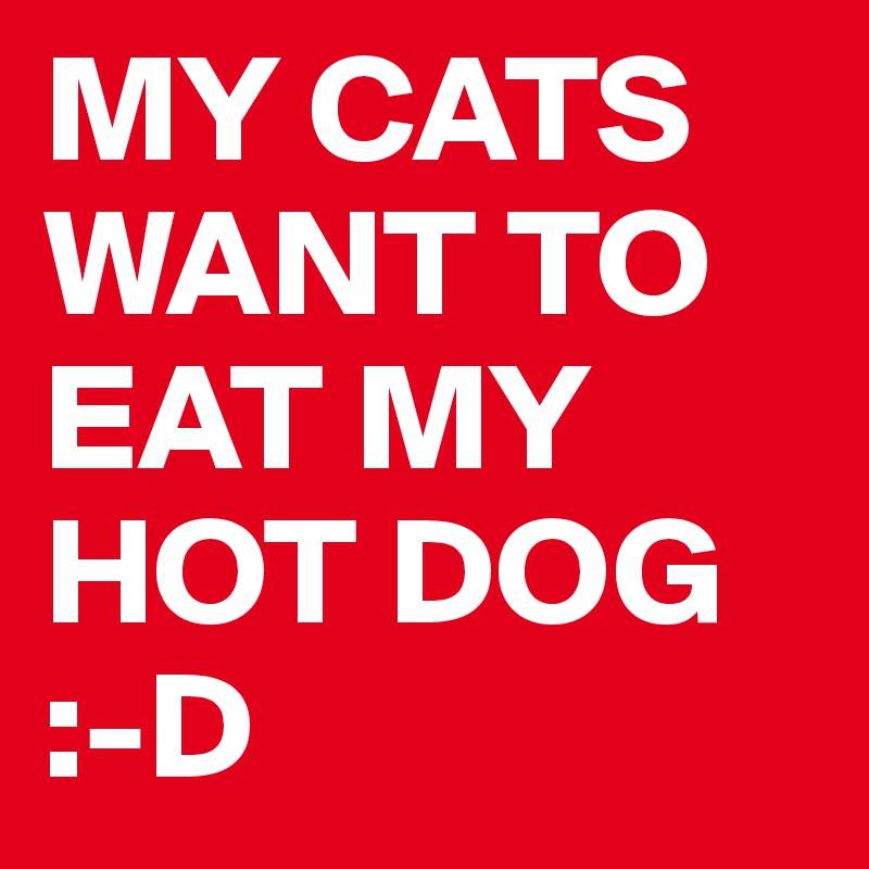 MY CATS WANT TO EAT MY HOT DOG
:-D
