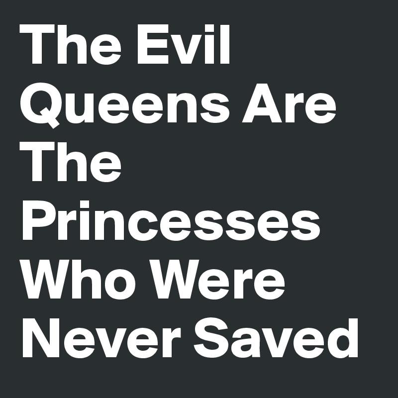 The Evil Queens Are The Princesses Who Were Never Saved