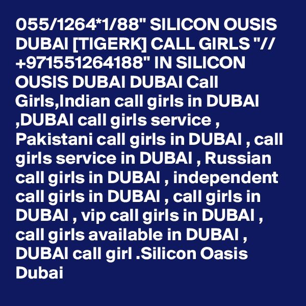 055/1264*1/88" SILICON OUSIS DUBAI [TIGERK] CALL GIRLS "// +971551264188" IN SILICON OUSIS DUBAI DUBAI Call Girls,Indian call girls in DUBAI ,DUBAI call girls service , Pakistani call girls in DUBAI , call girls service in DUBAI , Russian call girls in DUBAI , independent call girls in DUBAI , call girls in DUBAI , vip call girls in DUBAI , call girls available in DUBAI , DUBAI call girl .Silicon Oasis Dubai