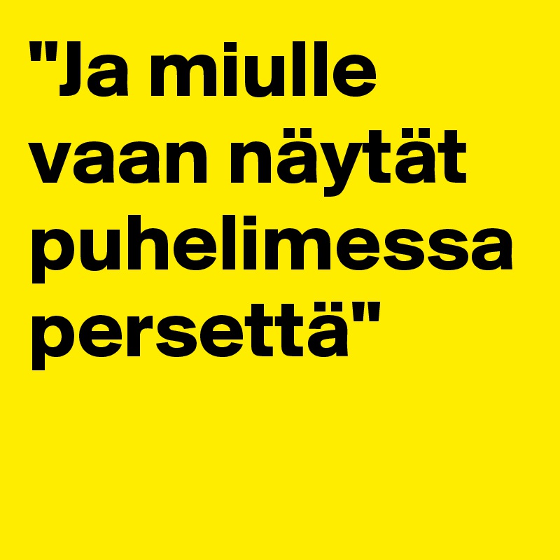 "Ja miulle vaan näytät puhelimessa persettä"