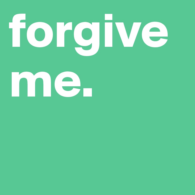 forgive me.