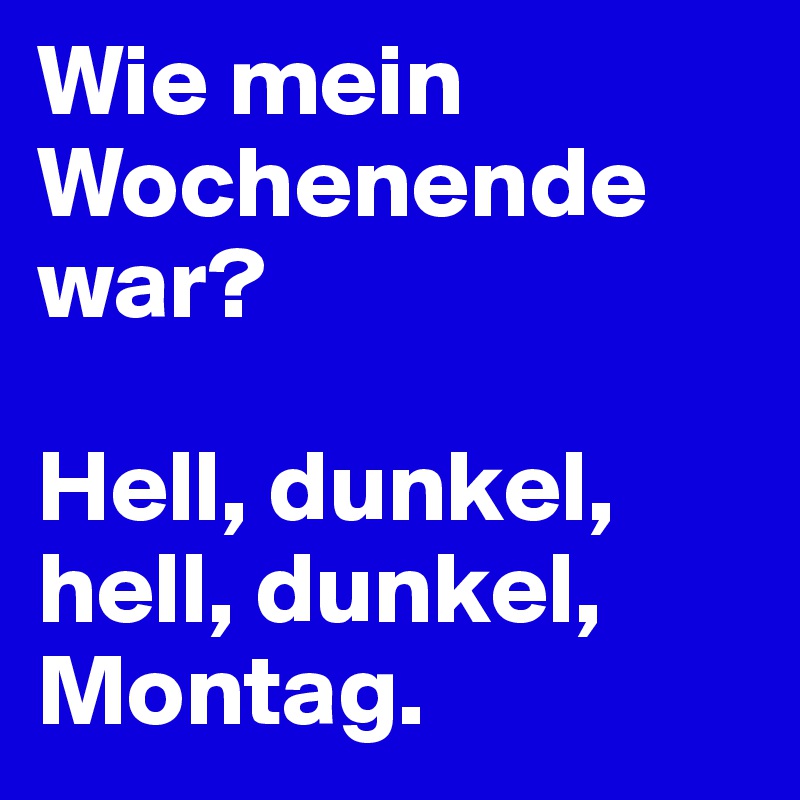 Wie mein Wochenende war? 

Hell, dunkel, hell, dunkel, Montag.