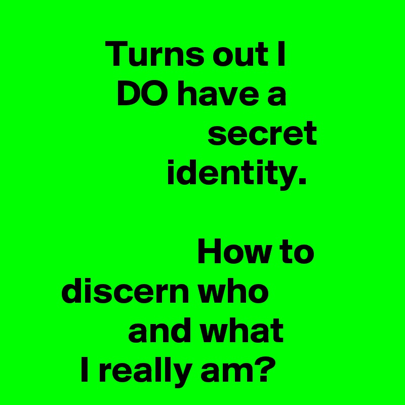 Turns out I DO have a secret identity.

How to discern who and what 
I really am?