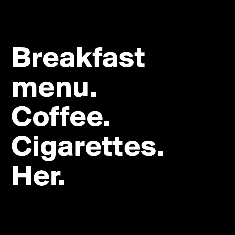 
Breakfast menu.
Coffee.
Cigarettes.
Her.
