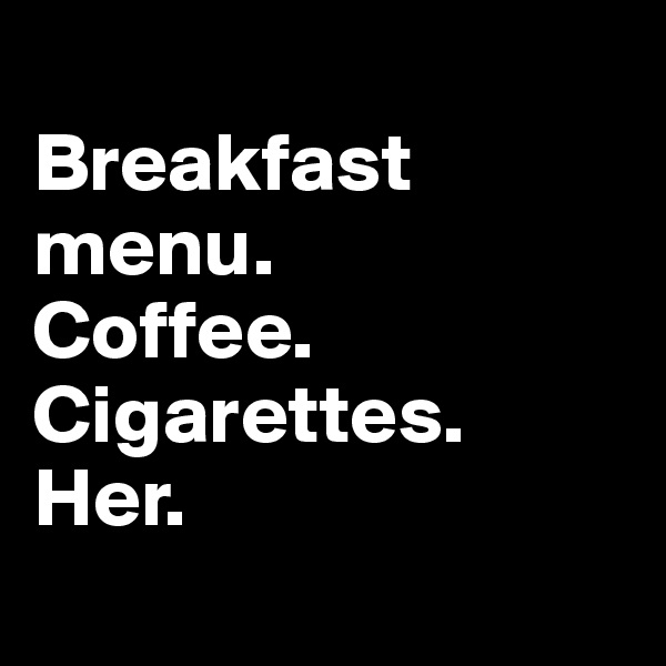 
Breakfast menu.
Coffee.
Cigarettes.
Her.
