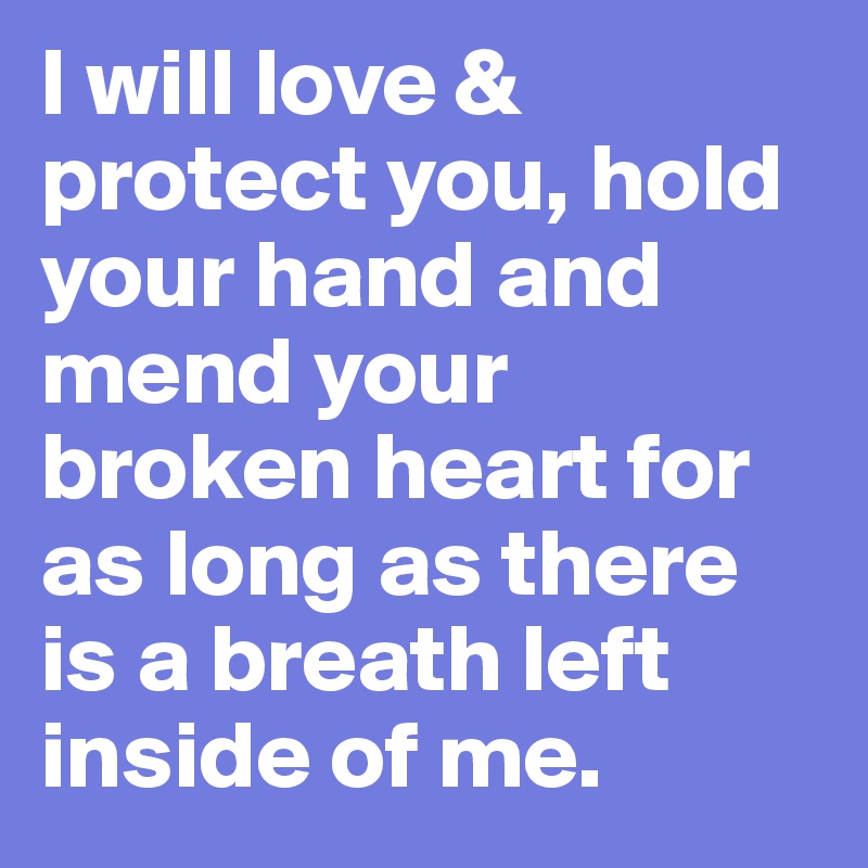 I will love & protect you, hold your hand and mend your broken heart ...