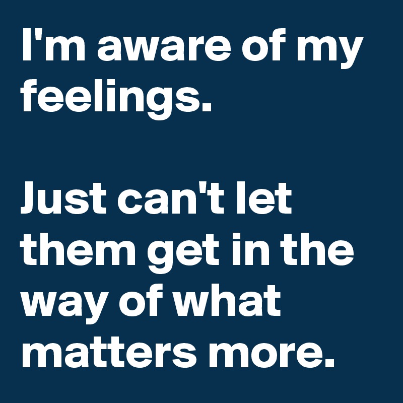 I'm aware of my feelings.

Just can't let them get in the way of what matters more.