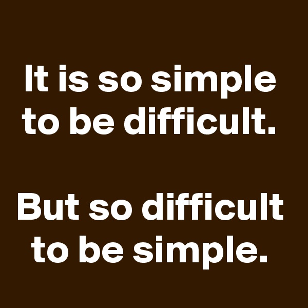 
It is so simple to be difficult.

But so difficult to be simple.