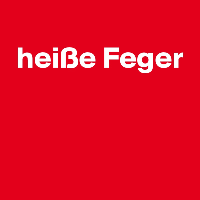 
 heiße Feger 


