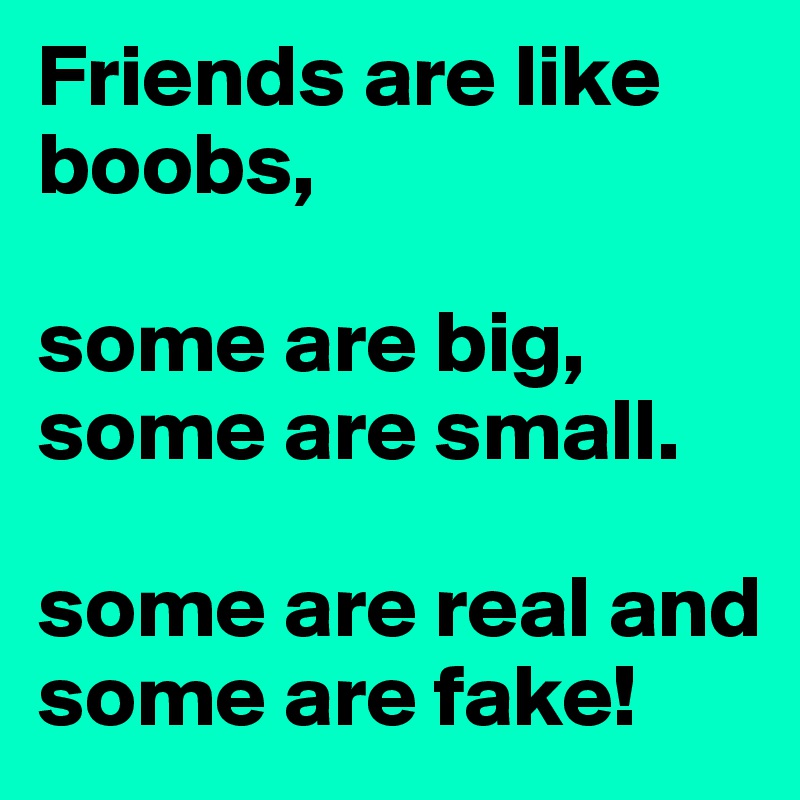 Friends are like boobs, 

some are big, some are small. 

some are real and some are fake!