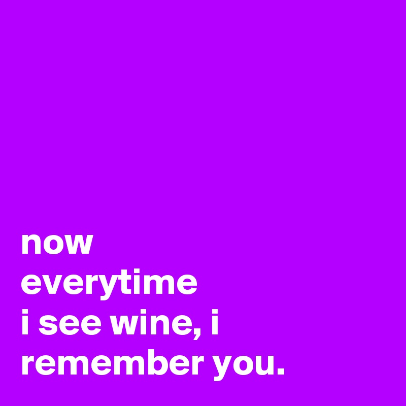 




now
everytime
i see wine, i remember you.