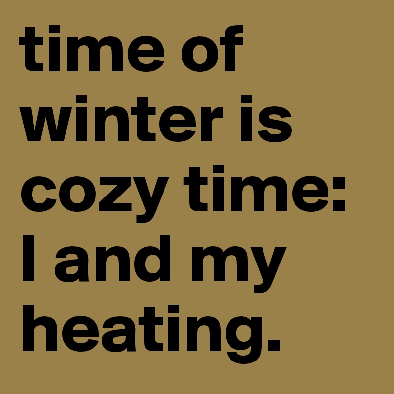 time of winter is cozy time: I and my heating.