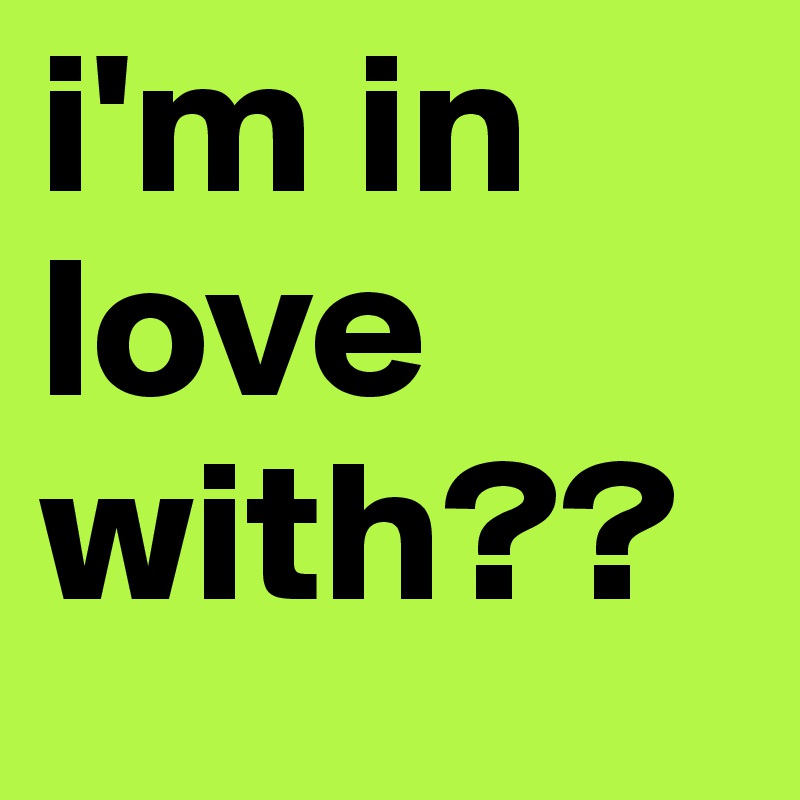i'm in love with??