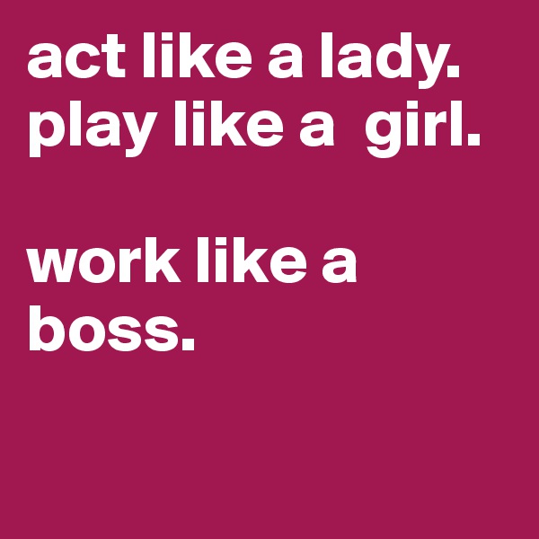 act like a lady. 
play like a  girl.  

work like a boss.

