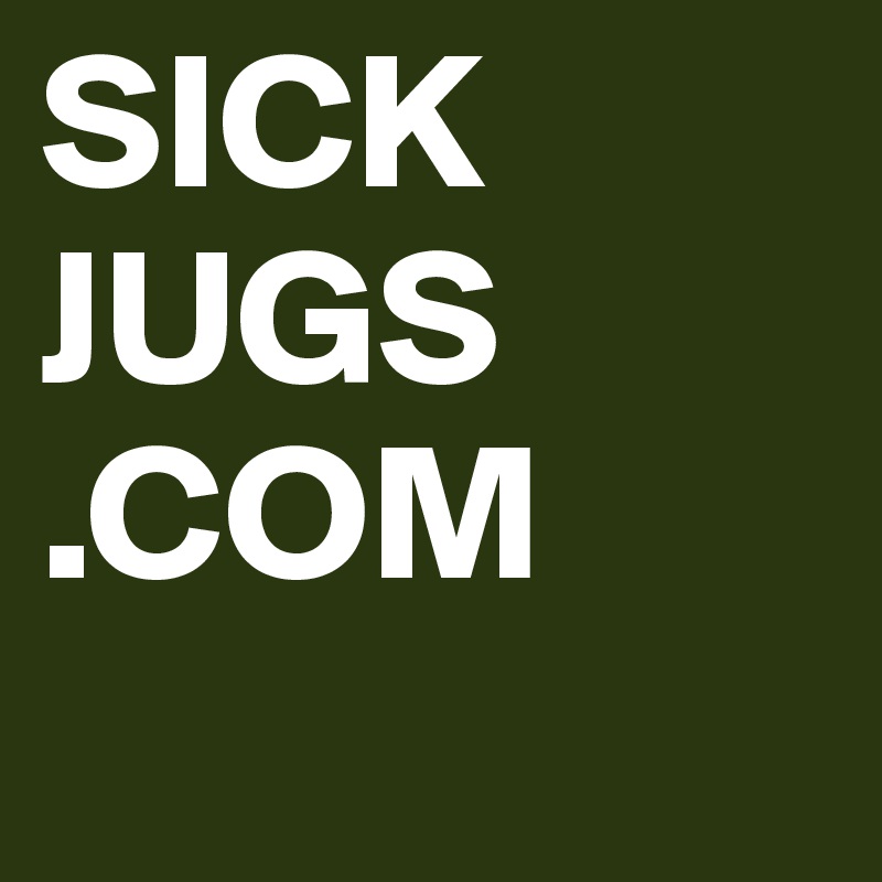 SICK JUGS
.COM
