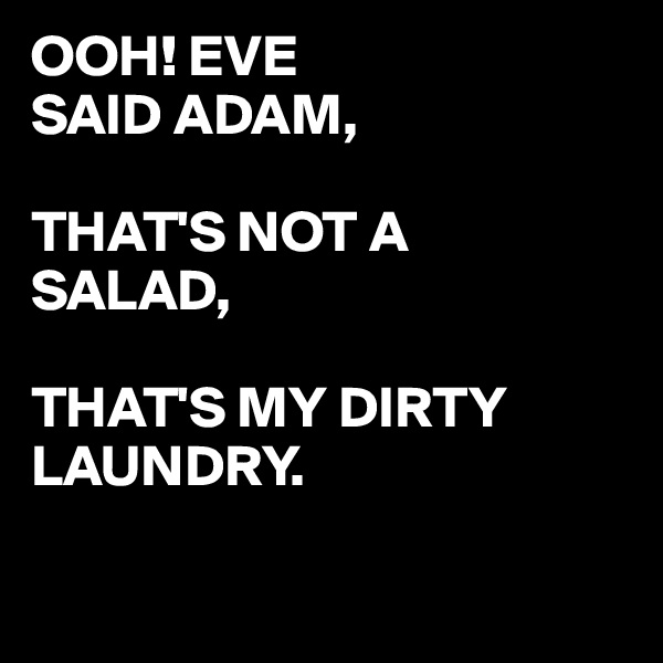 OOH! EVE
SAID ADAM,

THAT'S NOT A 
SALAD, 

THAT'S MY DIRTY LAUNDRY.

