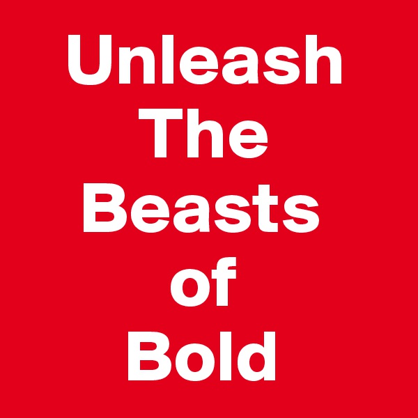    Unleash
        The
    Beasts
          of
       Bold
