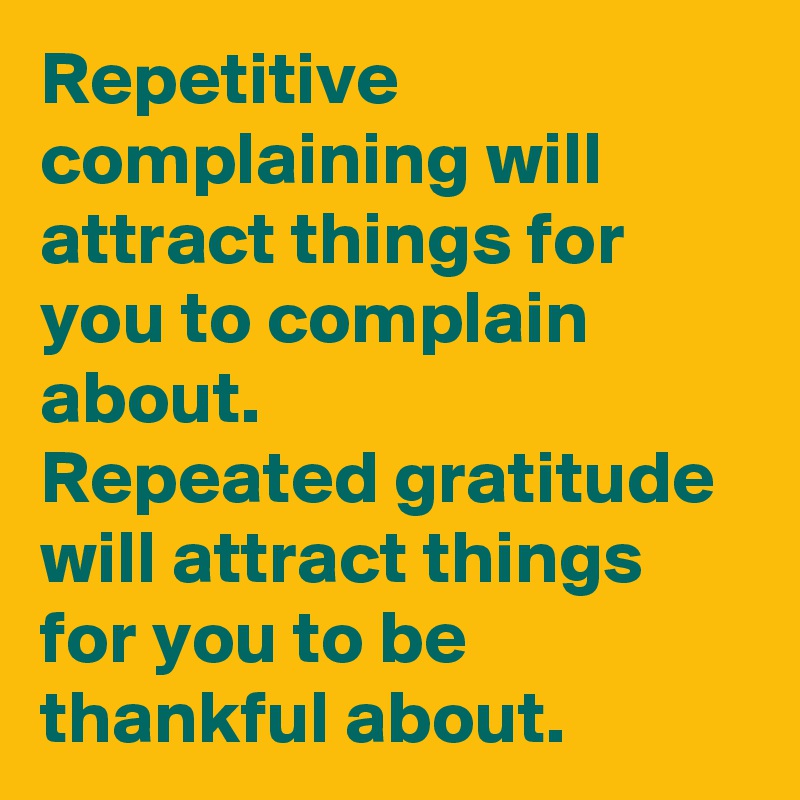Repetitive complaining will attract things for you to complain about. 
Repeated gratitude will attract things for you to be thankful about. 