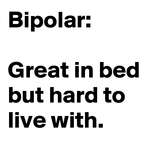Bipolar:

Great in bed but hard to live with.