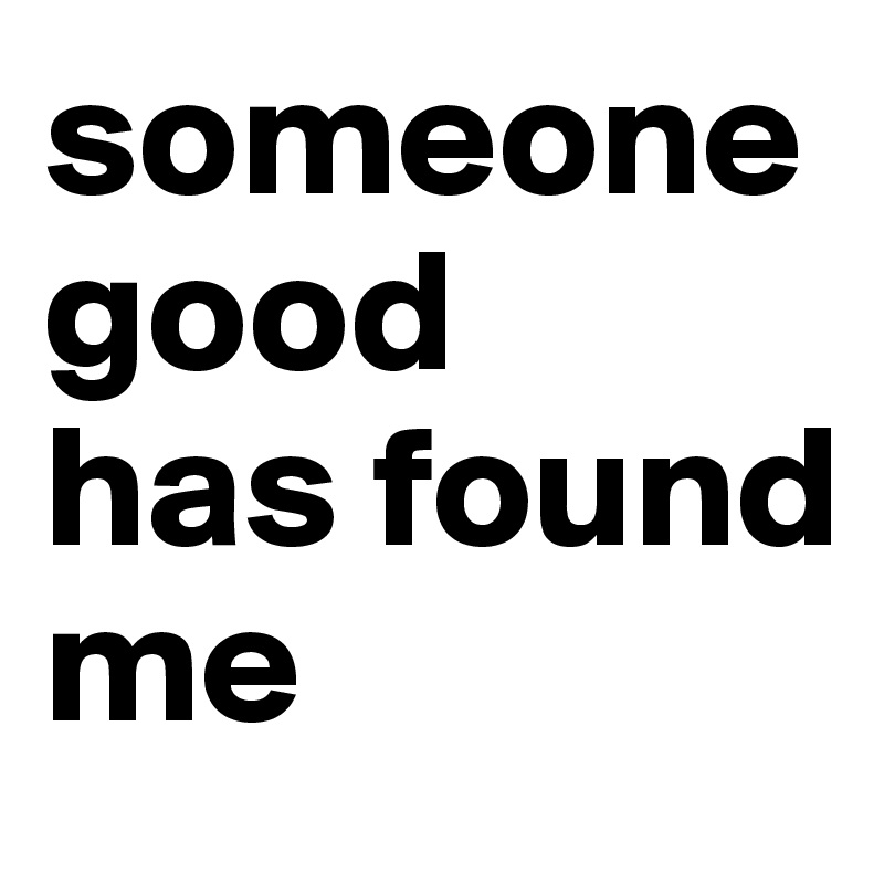 someone good
has found
me