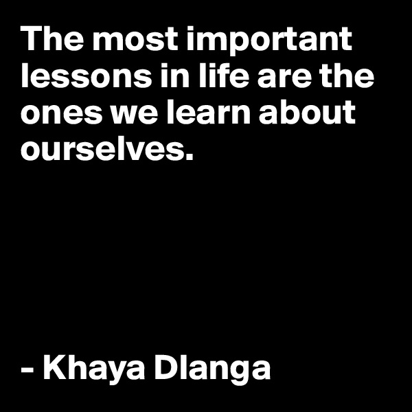 The most important lessons in life are the ones we learn about ourselves.





- Khaya Dlanga