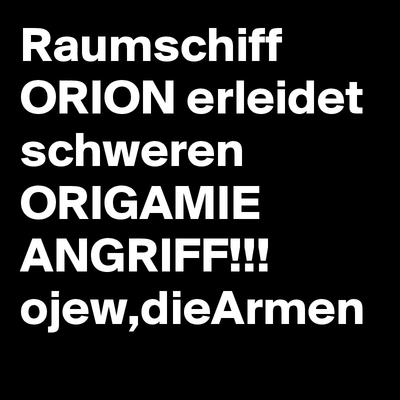 Raumschiff ORION erleidet schweren ORIGAMIE
ANGRIFF!!!
ojew,dieArmen 