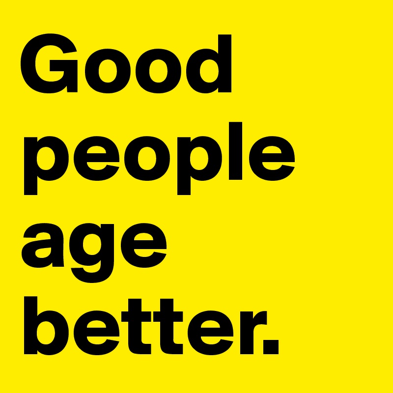 Good people age better.