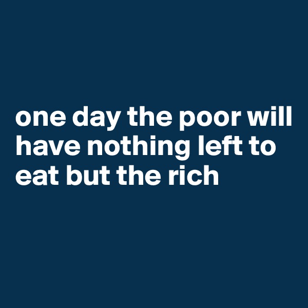 


one day the poor will have nothing left to eat but the rich


