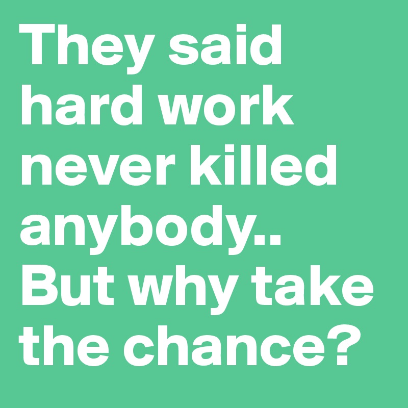 They said hard work never killed anybody.. But why take the chance?