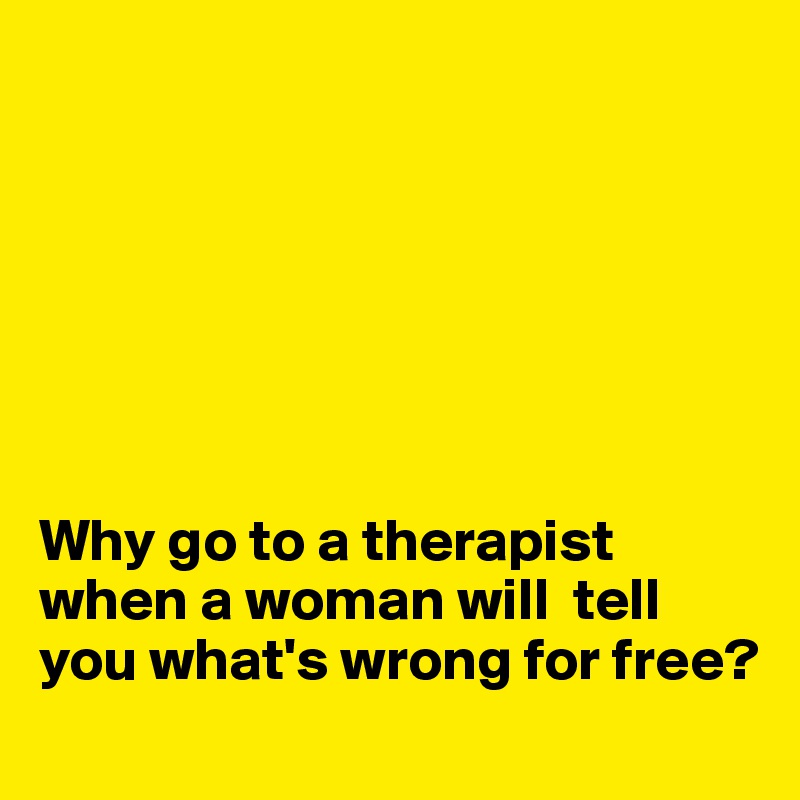 







Why go to a therapist when a woman will  tell you what's wrong for free?