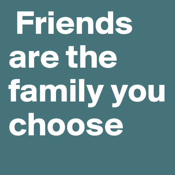  Friends are the family you choose