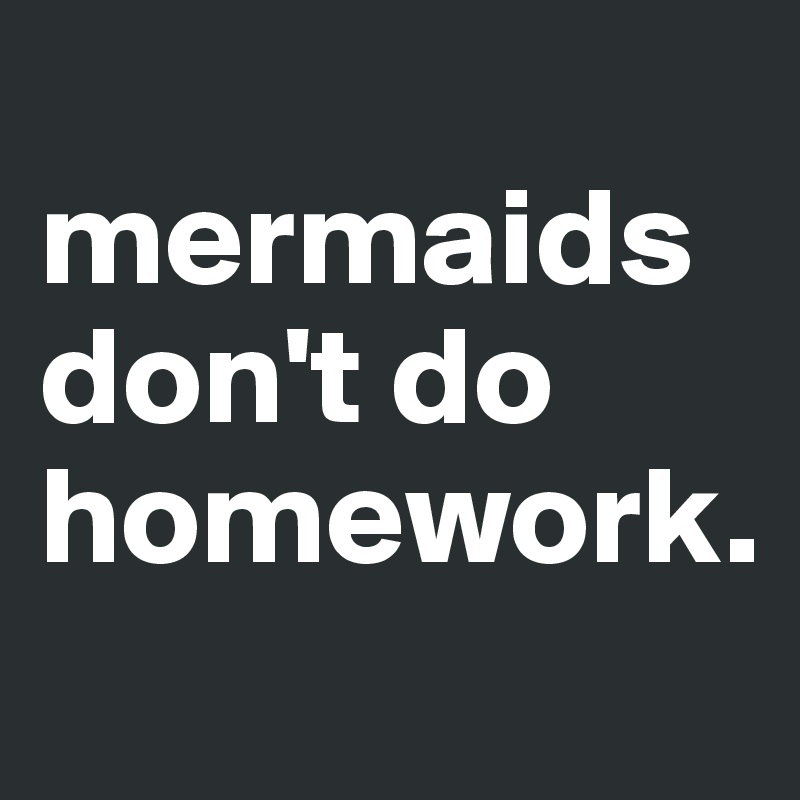 
mermaids don't do homework.
