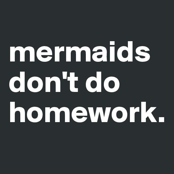 
mermaids don't do homework.

