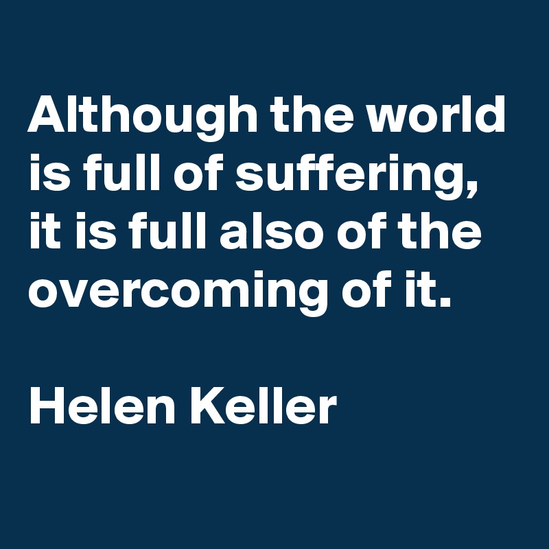 
Although the world is full of suffering, it is full also of the overcoming of it.

Helen Keller 
