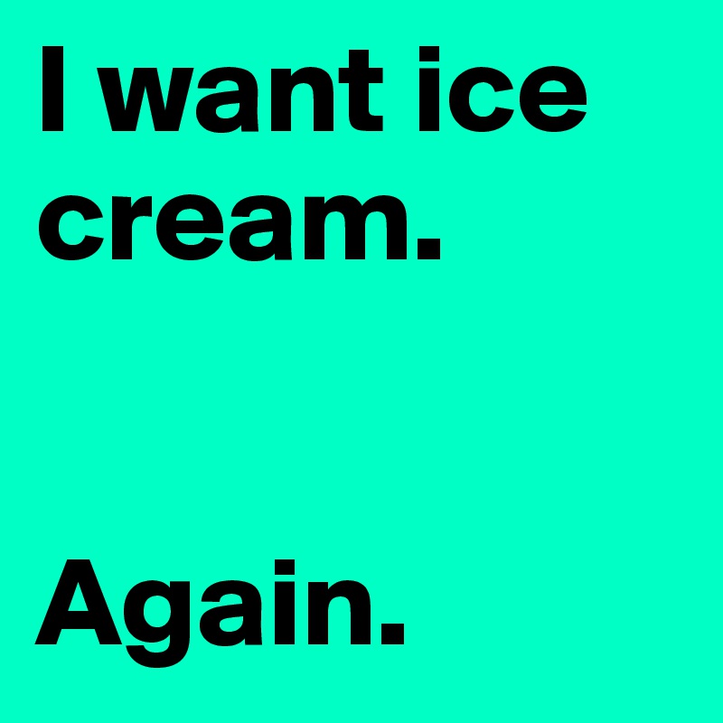 I want ice cream. 


Again.