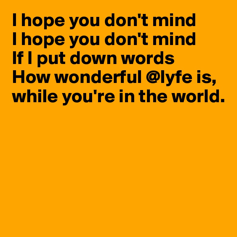 I hope you don't mind
I hope you don't mind
If I put down words
How wonderful @lyfe is,
while you're in the world.





