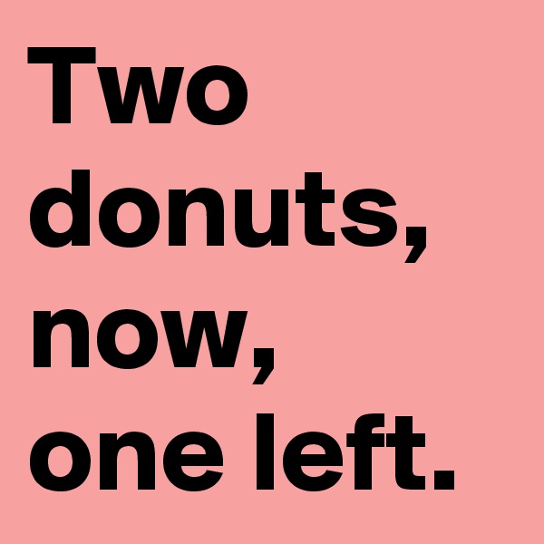 Two donuts, now, one left.