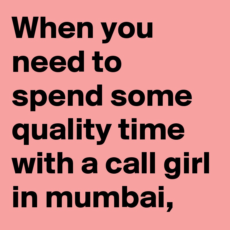 When you need to spend some quality time with a call girl in mumbai, 