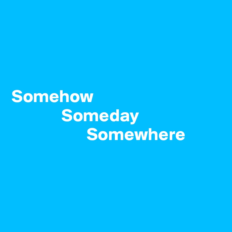 



Somehow
              Someday
                     Somewhere



