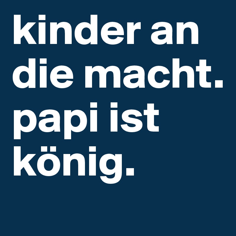 kinder an die macht. papi ist könig. 