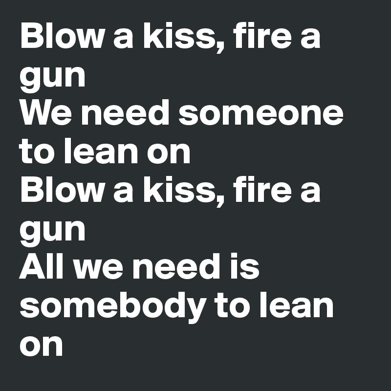 Blow a kiss, fire a gun
We need someone to lean on
Blow a kiss, fire a gun
All we need is somebody to lean on