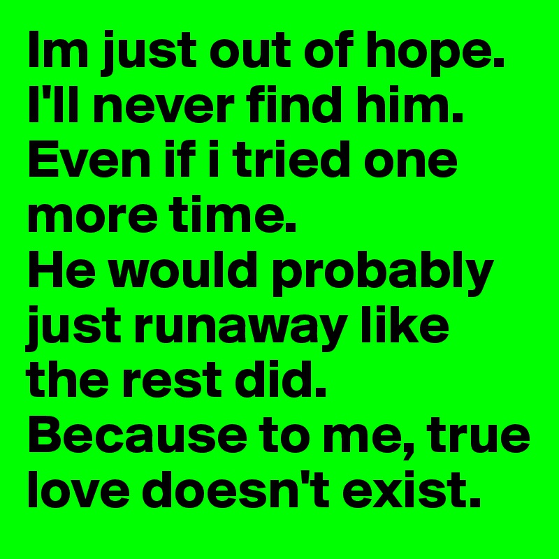 Im just out of hope. 
I'll never find him. 
Even if i tried one more time.
He would probably just runaway like the rest did.
Because to me, true love doesn't exist.