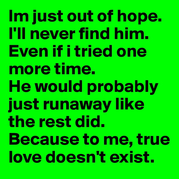 Im just out of hope. 
I'll never find him. 
Even if i tried one more time.
He would probably just runaway like the rest did.
Because to me, true love doesn't exist.