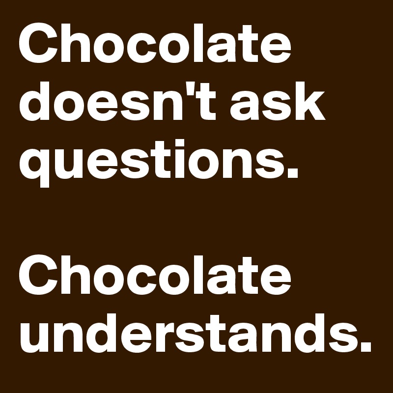 Chocolate doesn't ask questions.

Chocolate understands.