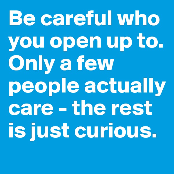 Be careful who you open up to.
Only a few people actually care - the rest is just curious.